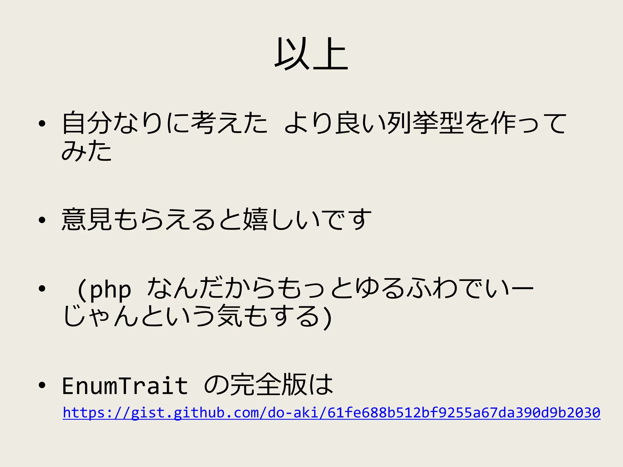 以上
• 自分なりに考えた より良い列挙型を作って
みた
• 意見もらえると嬉しいです
• (php なんだからもっとゆるふわでいー
じゃんという気もする)
• EnumTrait の完全版は
https://gist.github.com/do-aki/61fe688b512bf9255a67da390d9b2030
 