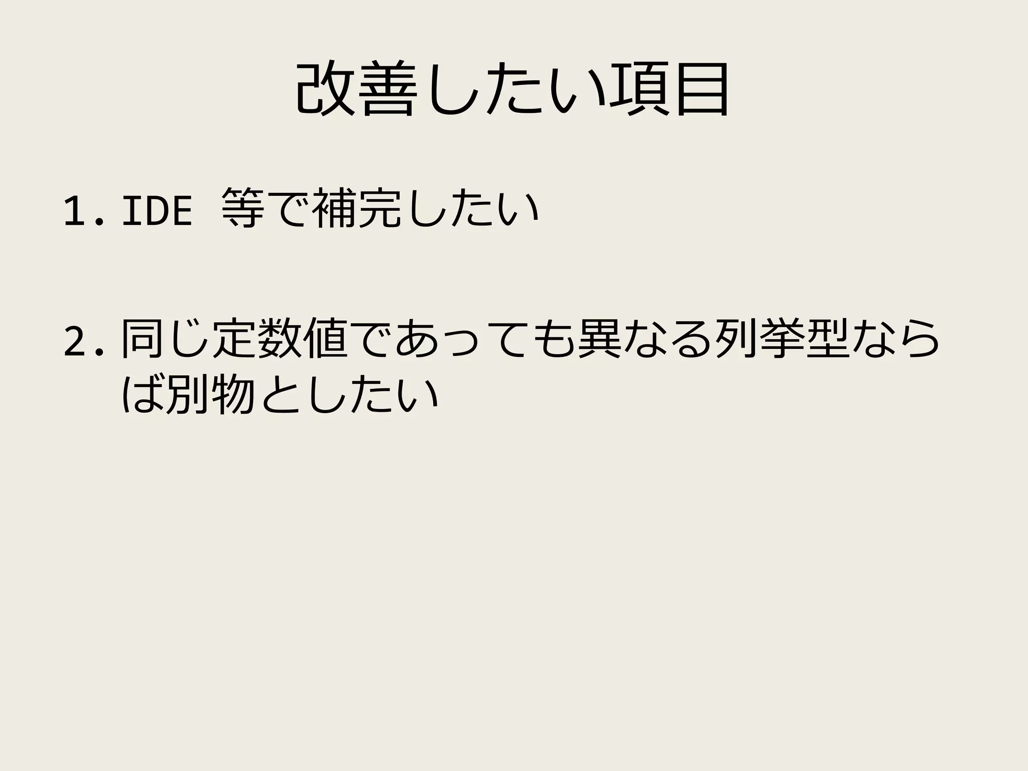 改善したい項目
1. IDE 等で補完したい
2. 同じ定数値であっても異なる列挙型なら
ば別物としたい
 
