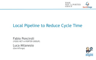 Local Pipeline to Reduce Cycle Time
Fabio Ponciroli
(YOOX NET-A-PORTER GROUP)
Luca Milanesio
(GerritForge)
 