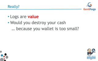 Really?
• Logs are value
• Would you destroy your cash
… because you wallet is too small?
 