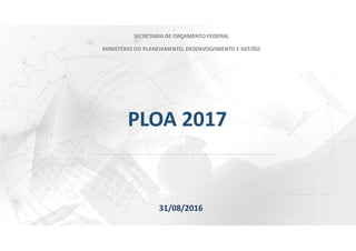 PLOA 2017
SECRETARIA DE ORÇAMENTO FEDERAL
MINISTÉRIO DO PLANEJAMENTO, DESENVOLVIMENTO E GESTÃO
31/08/2016
 