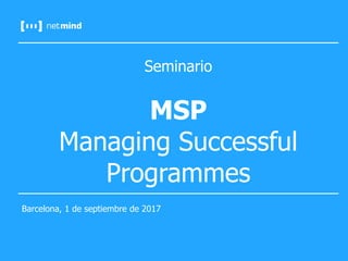 Seminario
MSP
Managing Successful
Programmes
Barcelona, 1 de septiembre de 2017
 