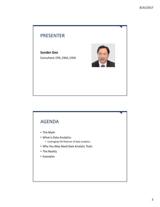 8/31/2017
3
PRESENTER
Sunder Gee
Consultant, CPA, CMA, CIDA
AGENDA
• The Myth
• What is Data Analytics
• Leveraging the features of data analytics
• Why You May Need Data Analytic Tools
• The Reality
• Examples
 
