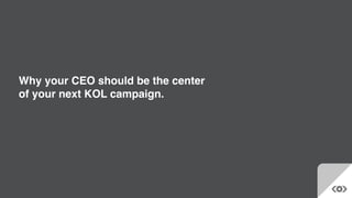 Why your CEO should be the center
of your next KOL campaign.
 