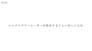 まとめ
い い ア イ デ ア ＝ ユ ー ザ ー が 熱 狂 す る ぐ ら い ほ し い も の
 