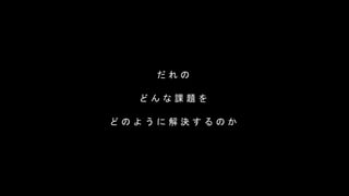だ れ の
ど ん な 課 題 を
ど の よ う に 解 決 す る の か
 