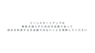 リ ー ン ス タ ー ト ア ッ プ は
無 駄 を 減 ら す た め の 方 法 論 で あ っ て
成 功 を 約 束 す る 方 法 論 で は な い こ と を 理 解 し て く だ さ い
 