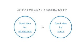 いいアイデアには大きく２つの種類があります
Good idea
for
all startups
Good idea
for
yours
or
 