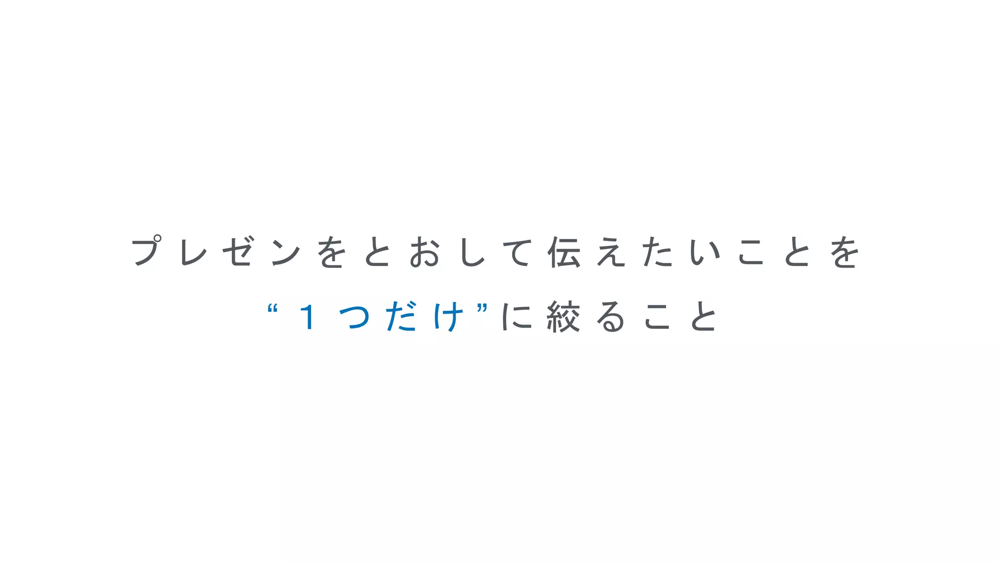 プ レ ゼ ン を と お し て 伝 え た い こ と を
“ １ つ だ け ” に 絞 る こ と
 