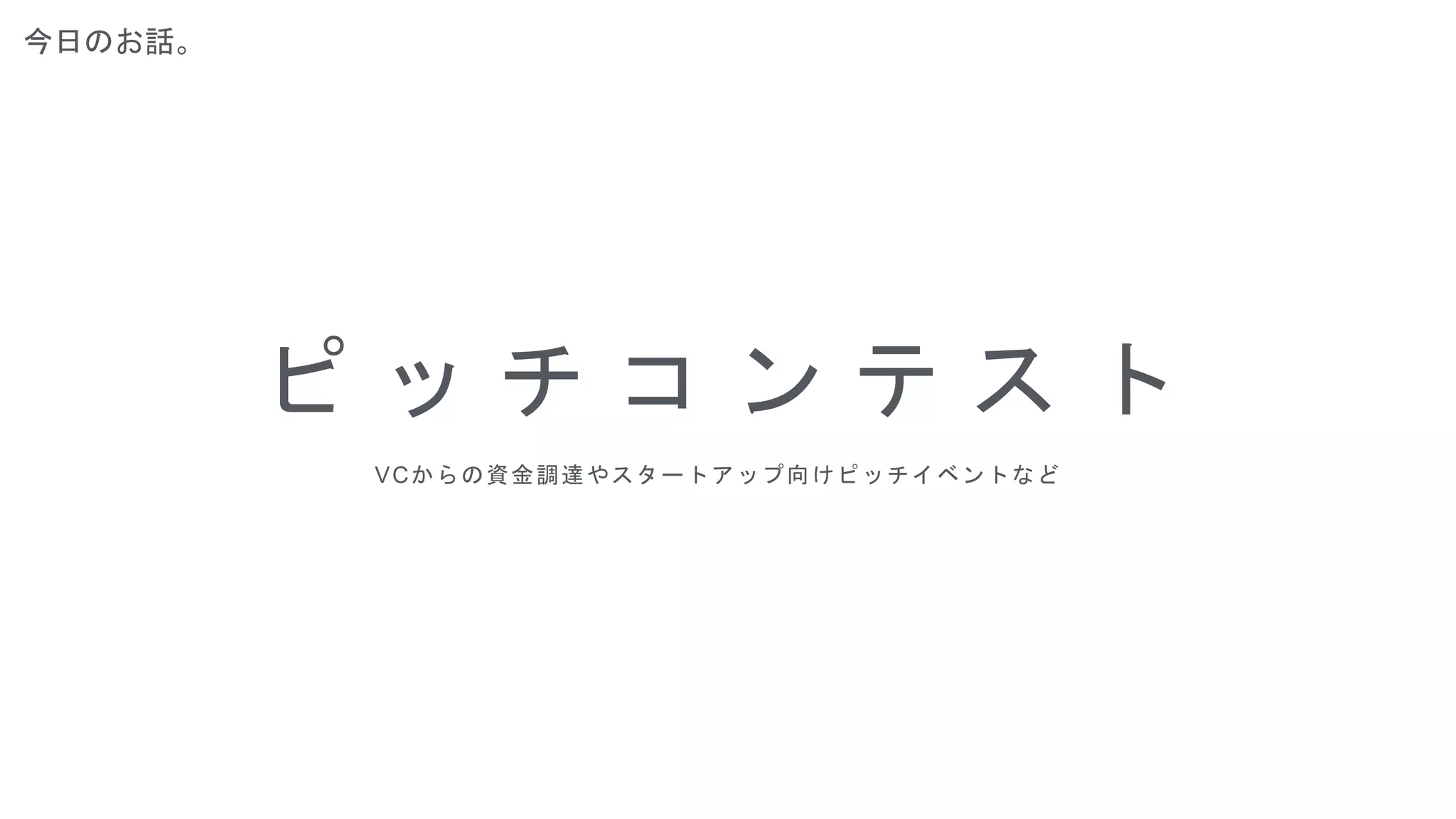 今日のお話。
ピ ッ チ コ ン テ ス ト
VCからの資金調達やスタートアップ向けピッチイベントなど
 