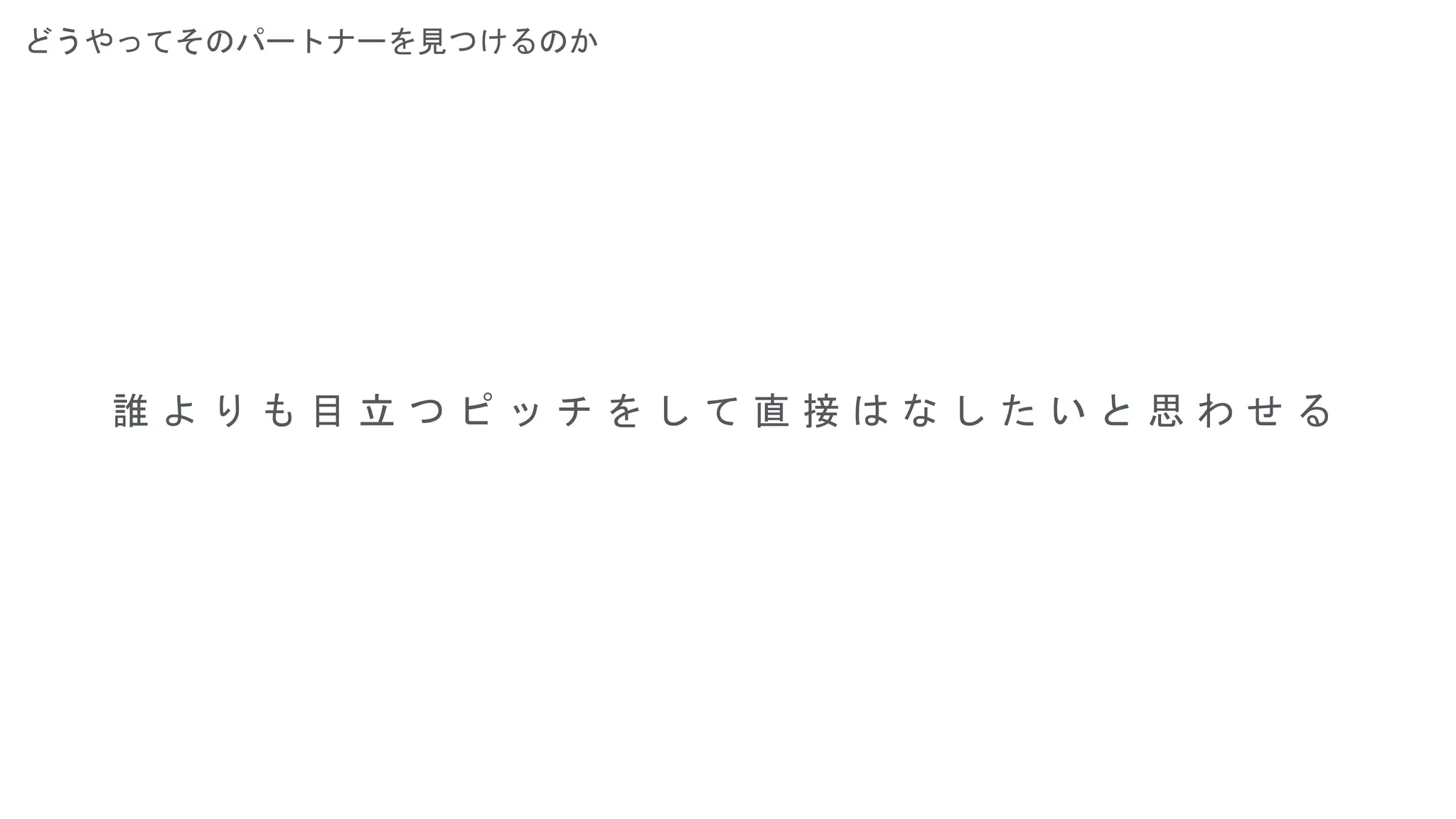 どうやってそのパートナーを見つけるのか
誰 よ り も 目 立 つ ピ ッ チ を し て 直 接 は な し た い と 思 わ せ る
 