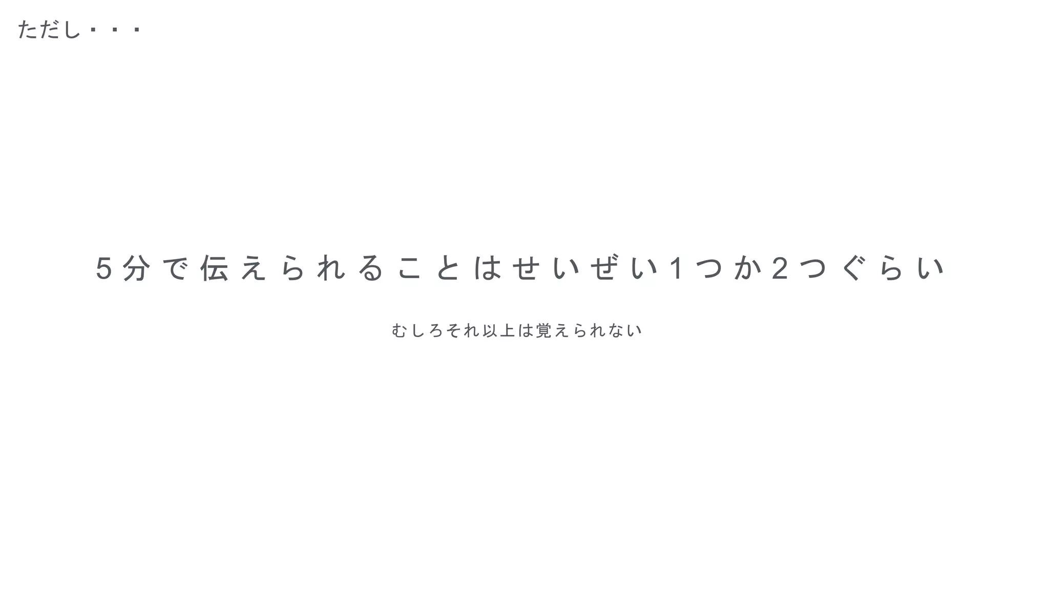 ただし・・・
5 分 で 伝 え ら れ る こ と は せ い ぜ い 1 つ か 2 つ ぐ ら い
むしろそれ以上は覚えられない
 