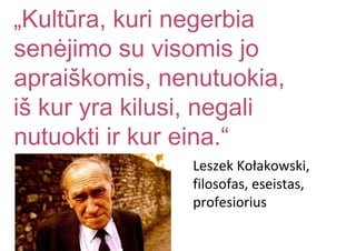 „Kultūra, kuri negerbia
senėjimo su visomis jo
apraiškomis, nenutuokia,
iš kur yra kilusi, negali
nutuokti ir kur eina.“
Leszek Kołakowski,
filosofas, eseistas,
profesiorius
 