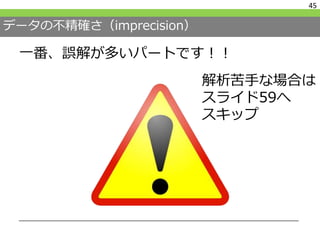 データの不精確さ（imprecision）
一番、誤解が多いパートです！！
45
解析苦手な場合は
スライド59へ
スキップ
 