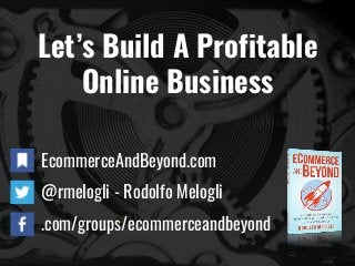Let’s Build A Profitable
Online Business
EcommerceAndBeyond.com
@rmelogli - Rodolfo Melogli
.com/groups/ecommerceandbeyond
 