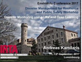 1
EnviroInfo Conference 2017
Disaster Management for Resilience
and Public Safety Workshop
Disaster Monitoring using UAV and Deep Learning
Andreas Kamilaris
13th September, 2017
Luxembourg
 