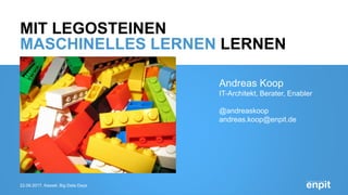 Andreas Koop
IT-Architekt, Berater, Enabler
@andreaskoop
andreas.koop@enpit.de
MIT LEGOSTEINEN
MASCHINELLES LERNEN LERNEN
22.09.2017, Kassel, Big Data Days
 