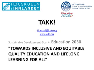 ”TOWARDS INCLUSIVE AND EQUITABLE
QUALITY EDUCATION AND LIFELONG
LEARNING FOR ALL”
Sustainable Development Goal 4: Education 2030
TAKK!
titlestad@icde.org
www.icde.org
 