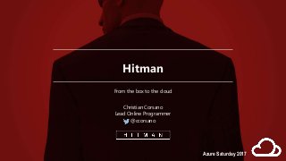 Hitman
From the box to the cloud
Christian Corsano
Lead Online Programmer
@ccorsano
Azure Saturday 2017
 