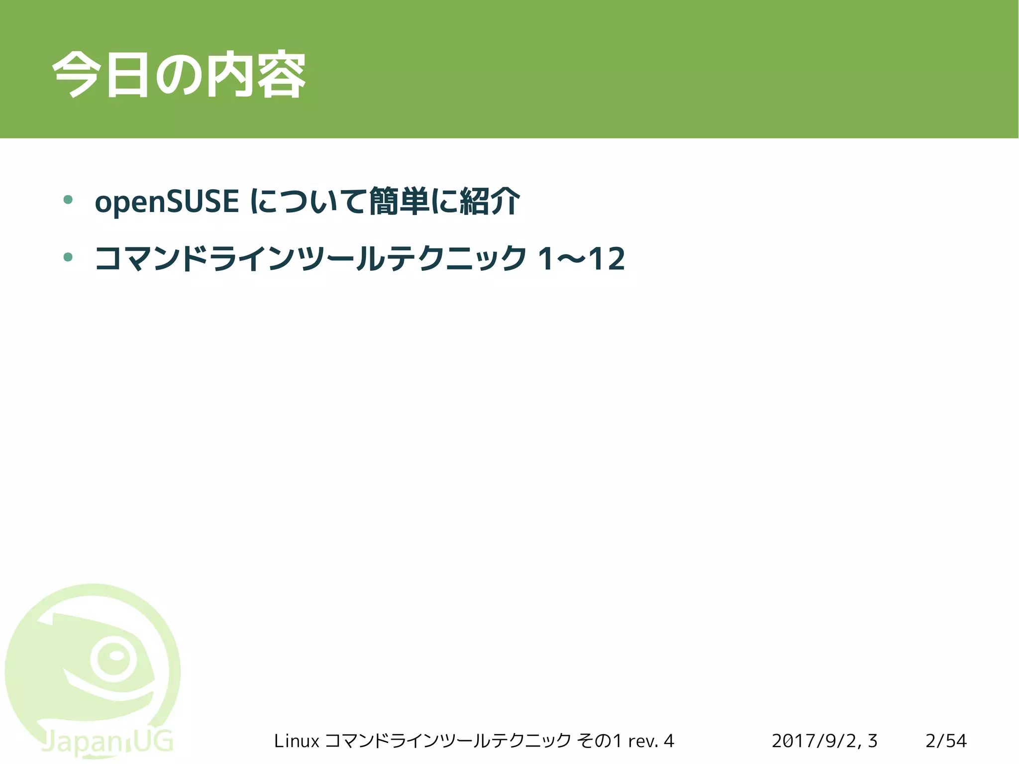 2017/9/2, 3Linux コマンドラインツールテクニック その1 rev. 4 2/54
今日の内容
●
openSUSE について簡単に紹介
●
コマンドラインツールテクニック 1〜12
 