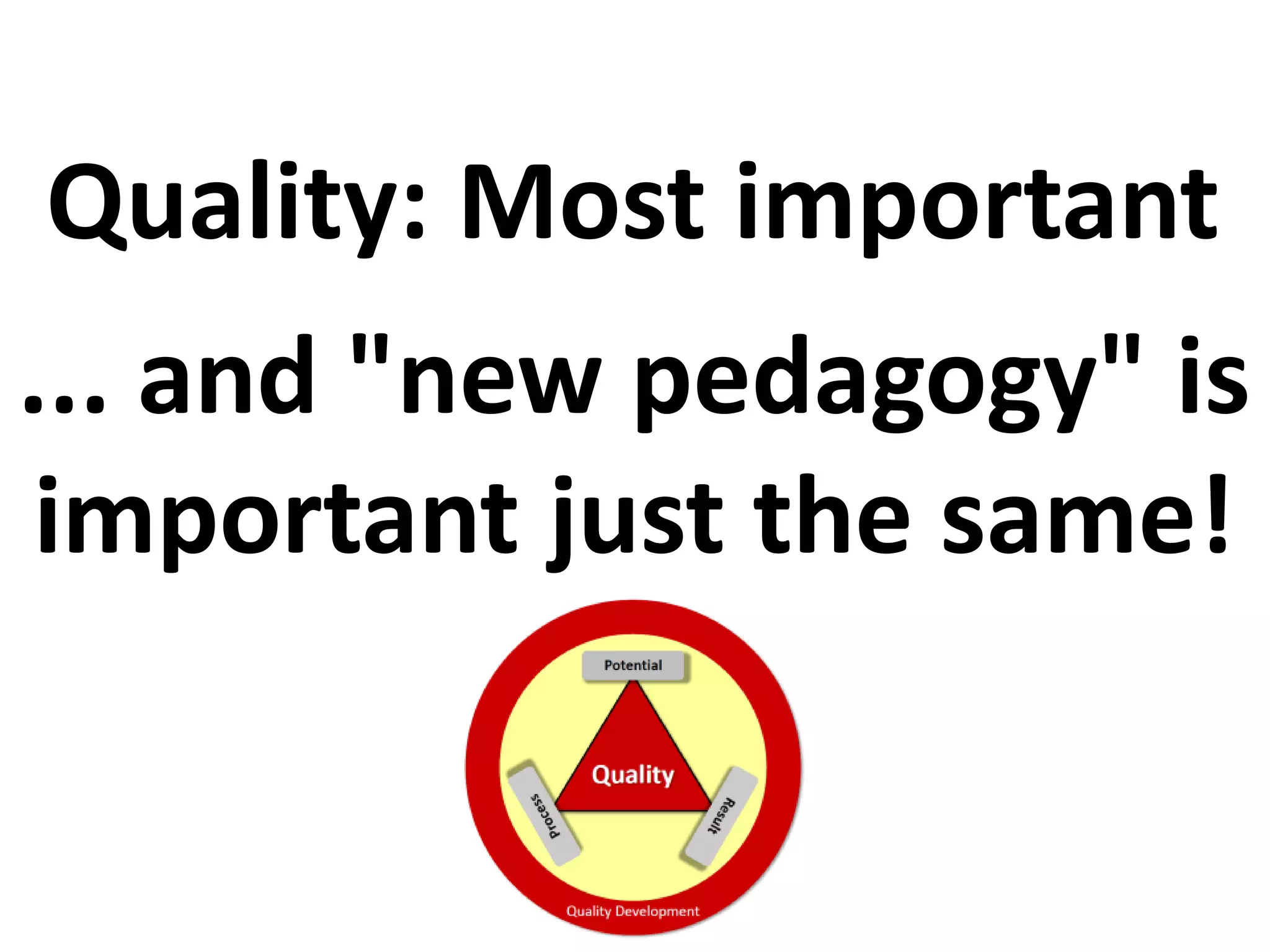 Quality: Most important
... and "new pedagogy" is
important just the same!
 