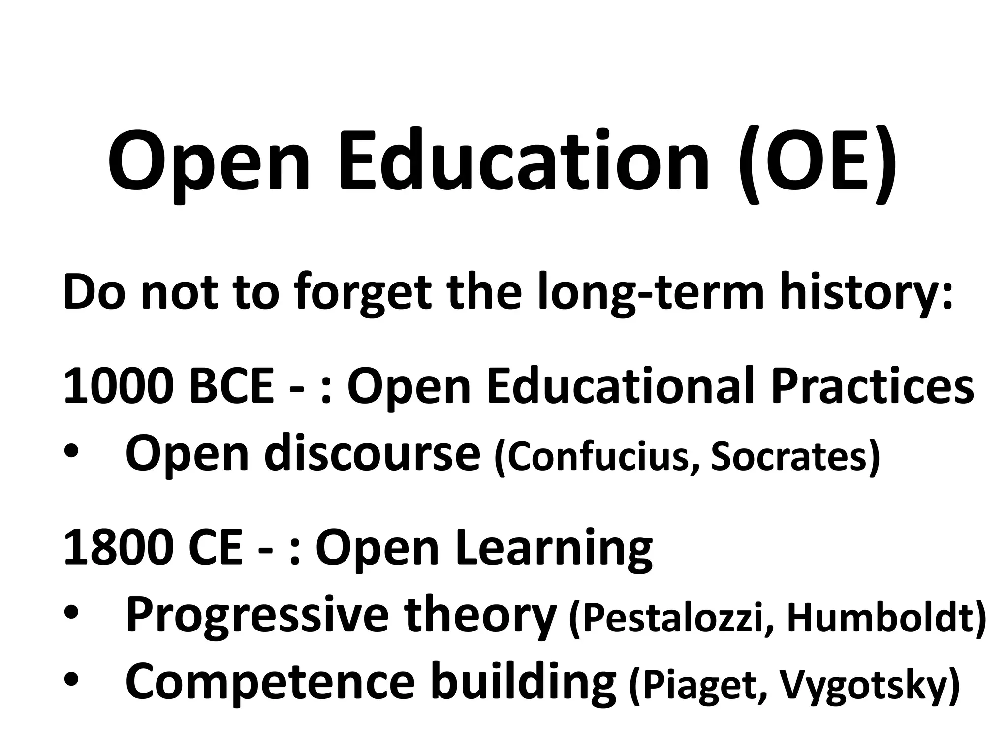 Do not to forget the long-term history:
1000 BCE - : Open Educational Practices
• Open discourse (Confucius, Socrates)
1800 CE - : Open Learning
• Progressive theory (Pestalozzi, Humboldt)
• Competence building (Piaget, Vygotsky)
Open Education (OE)
 