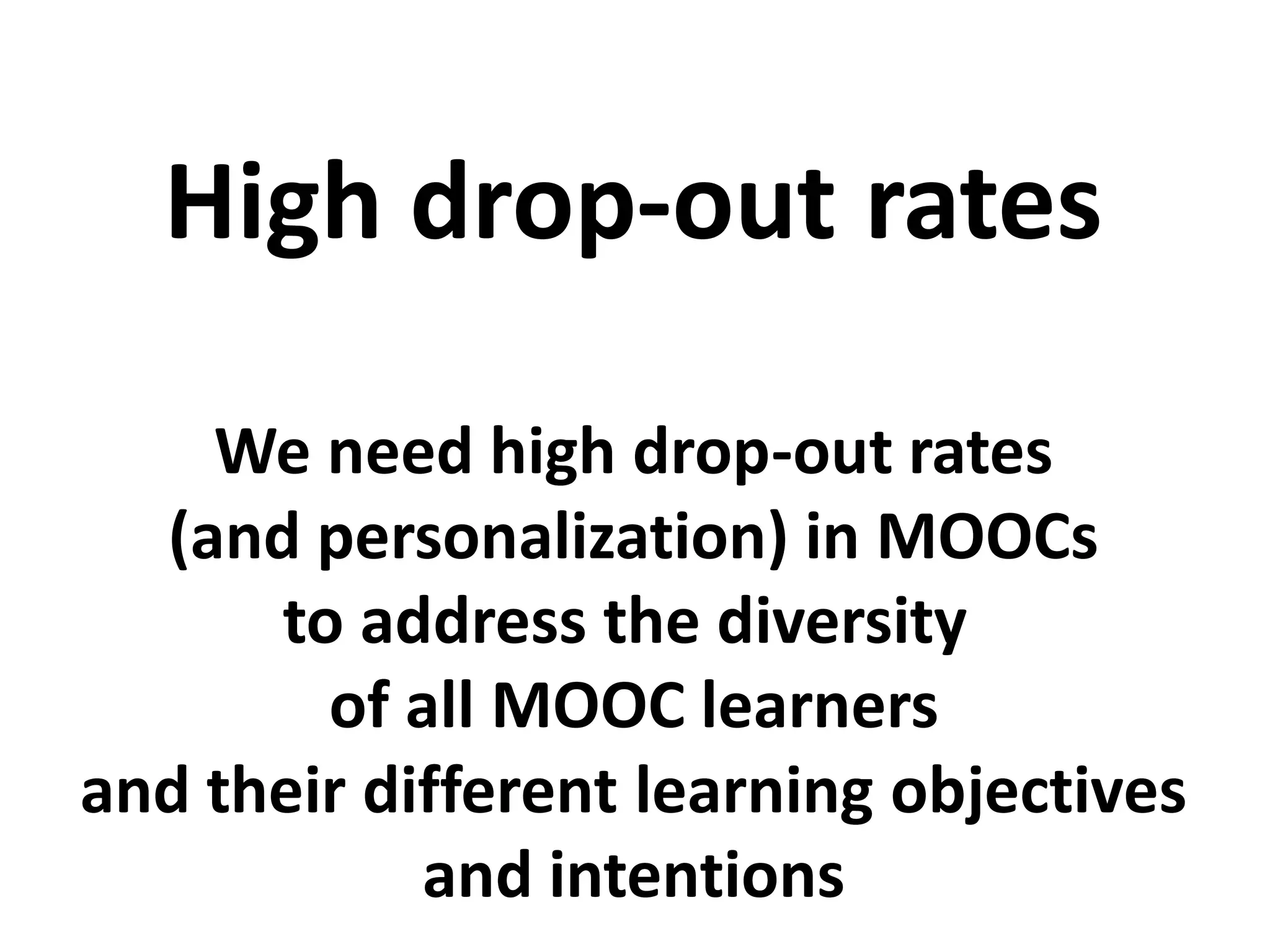 We need high drop-out rates
(and personalization) in MOOCs
to address the diversity
of all MOOC learners
and their different learning objectives
and intentions
High drop-out rates
 