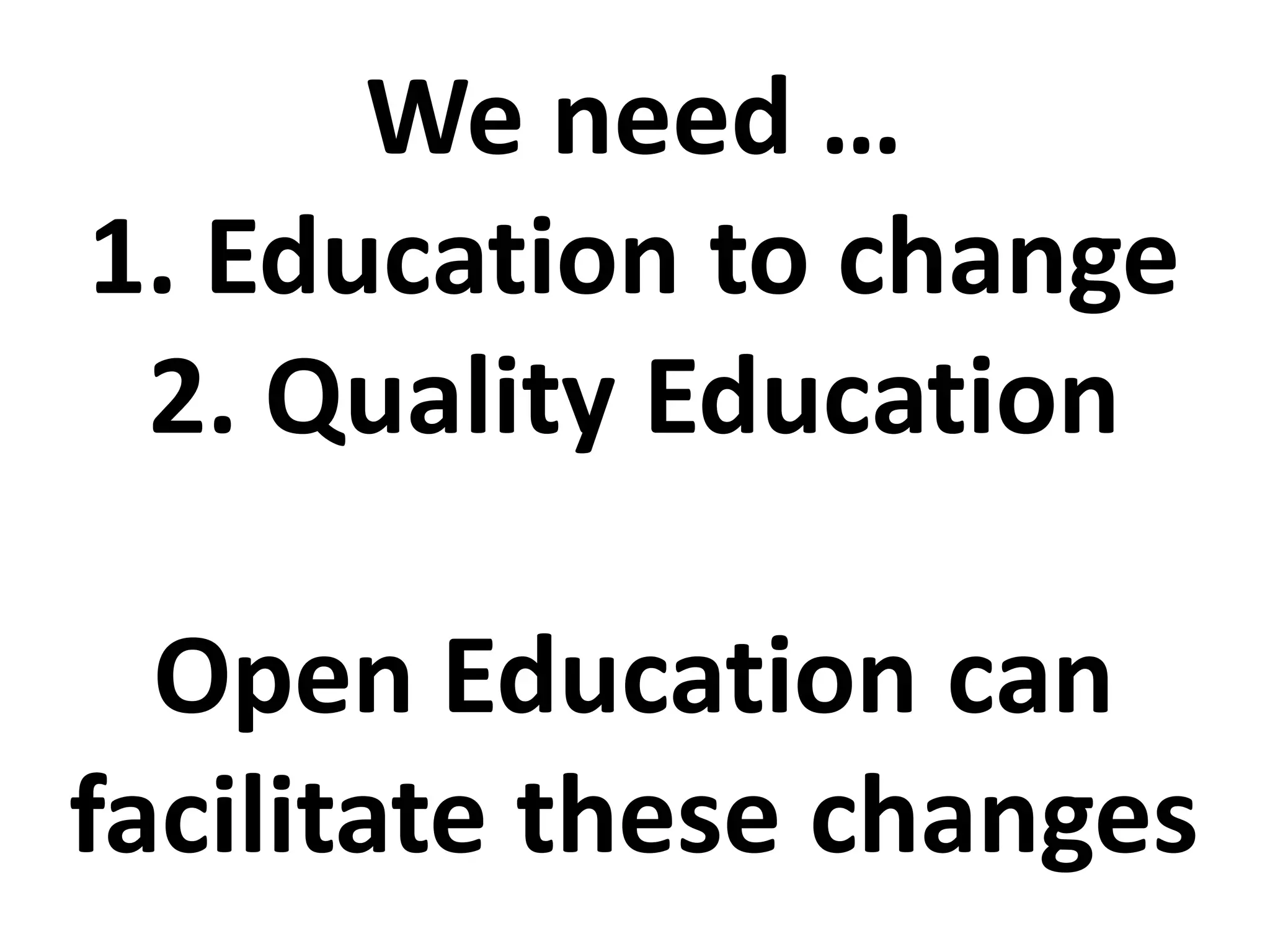 We need …
1. Education to change
2. Quality Education
Open Education can
facilitate these changes
 