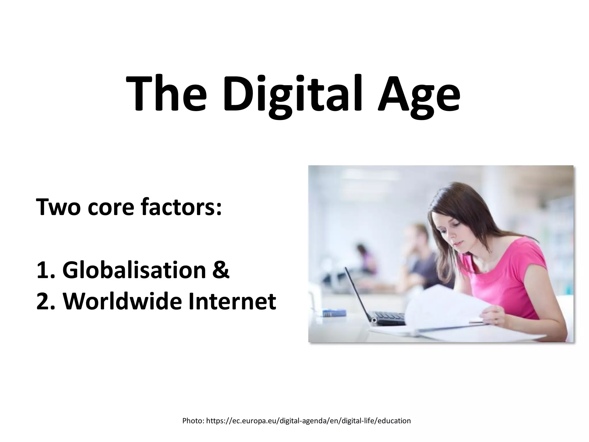 Two core factors:
1. Globalisation &
2. Worldwide Internet
The Digital Age
Photo: https://ec.europa.eu/digital-agenda/en/digital-life/education
 