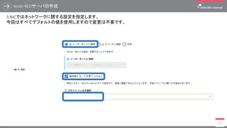 Node-REDサーバの作成
63
3.NICではネットワークに関する設定を指定します。
今回はすべてデフォルトの値を使用しますので変更は不要です。
 