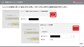 連携先のTwitter IDの設定
91
Node-REDの画面に戻って「追加」ボタンを押し、「完了」ボタンを押すと連携の設定が完了します。
 