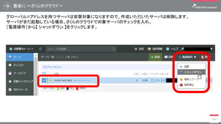 最後に ～さくらのクラウド～
360
グローバルIPアドレスを持つサーバは攻撃対象になりますので、作成いただいたサーバは削除します。
サーバがまだ起動している場合、さくらのクラウドで対象サーバのチェックを入れ、
［電源操作］から【 シャットダウン 】をクリックします。
 