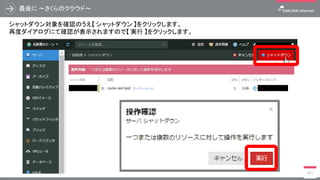 最後に ～さくらのクラウド～
361
シャットダウン対象を確認のうえ【 シャットダウン 】をクリックします。
再度ダイアログにて確認が表示されますので【 実行 】をクリックします。
 