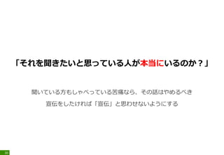 「それを聞きたいと思っている人が本当にいるのか？」
聞いている方もしゃべっている苦痛なら、その話はやめるべき
宣伝をしたければ「宣伝」と思わせないようにする
30
 