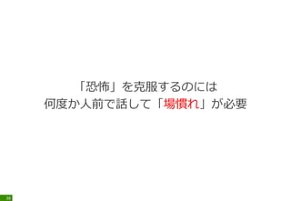 「恐怖」を克服するのには
何度か人前で話して「場慣れ」が必要
38
 