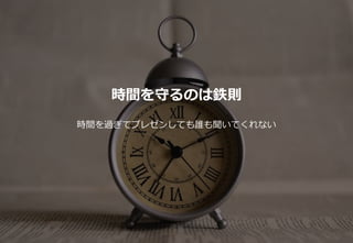 46
時間を守るのは鉄則
時間を過ぎてプレゼンしても誰も聞いてくれない
 