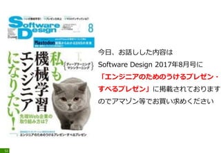 52
今日、お話しした内容は
Software Design 2017年8月号に
「エンジニアのためのうけるプレゼン・
すべるプレゼン」に掲載されております
のでアマゾン等でお買い求めください
 