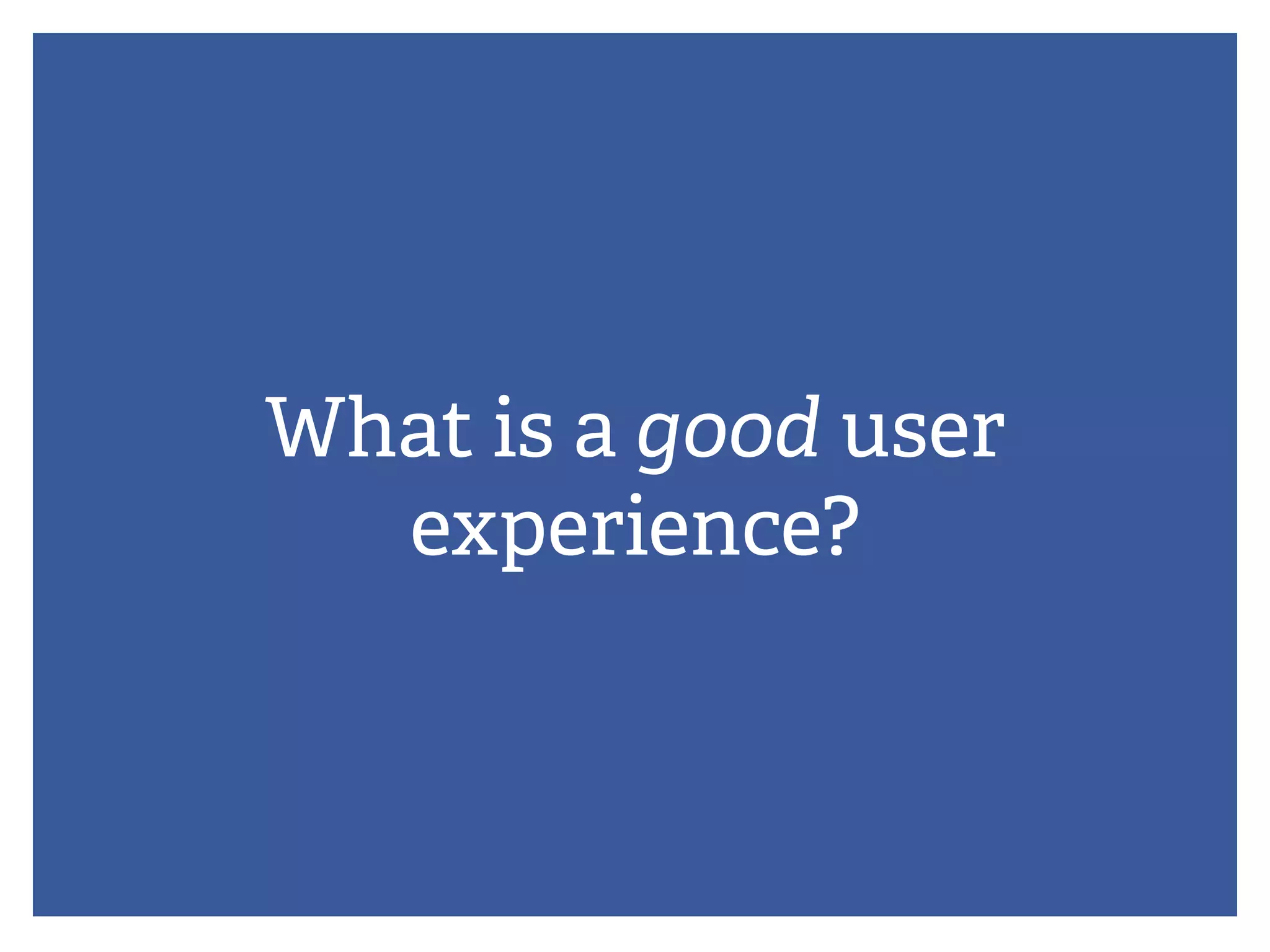 What is a good user
experience?
 