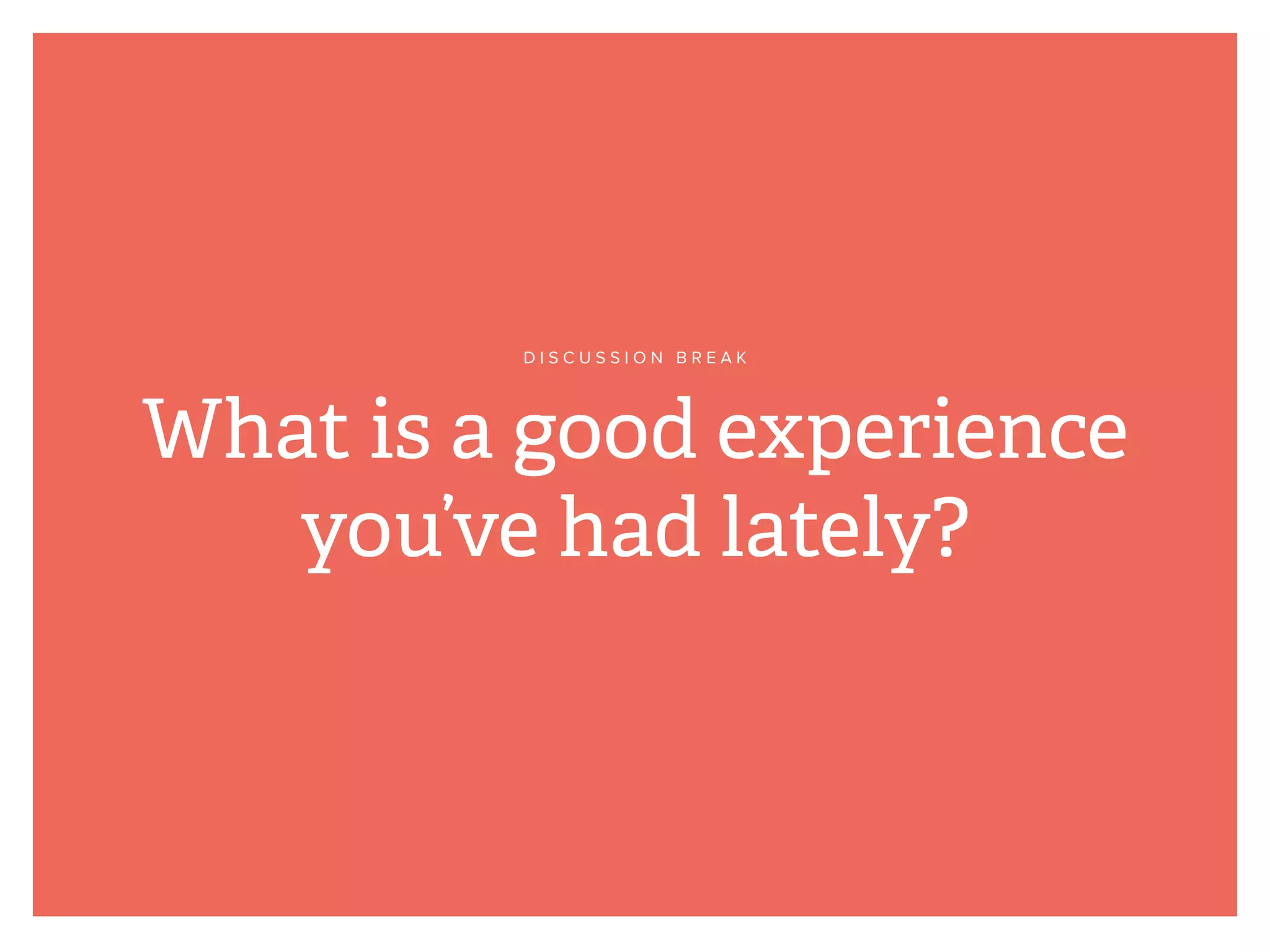 What is a good experience
you’ve had lately?
D I S C U S S I O N B R E A K
 