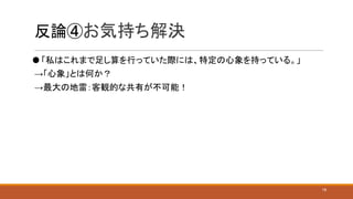 反論④お気持ち解決
⚫ 「私はこれまで足し算を行っていた際には、特定の心象を持っている。」
→「心象」とは何か？
→最大の地雷：客観的な共有が不可能！
18
 