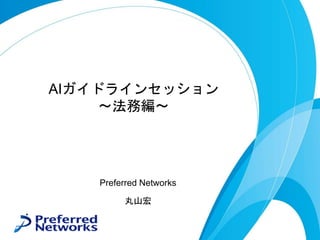 AIガイドラインセッション
～法務編～
Preferred Networks
丸山宏
 