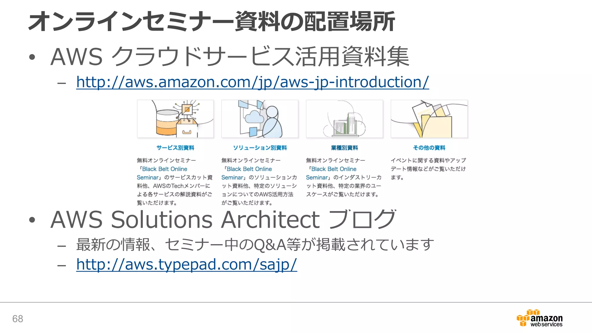 オンラインセミナー資料の配置場所
• AWS クラウドサービス活用資料集
– http://aws.amazon.com/jp/aws-jp-introduction/
• AWS Solutions Architect ブログ
– 最新の情報、セミナー中のQ&A等が掲載されています
– http://aws.typepad.com/sajp/
68
 