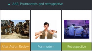 AAR, Postmortem, and retrospective
After Action Review Postmortem Retrospective
 