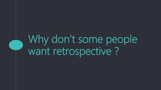 Why don’t some people
want retrospective ?
 