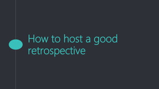How to host a good
retrospective
 