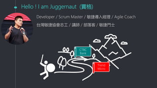 Hello ! I am Juggernaut (賈格)
Developer / Scrum Master / 敏捷導入經理 / Agile Coach
台灣敏捷協會志工 / 講師 / 部落客 / 敏捷鬥士
Trend
Micro
CTBC
Bank
 