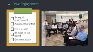 Drive Engagement
An equal
environment
Avoid anchor effect
Form a circle
Be close to the
board
Our own action
 