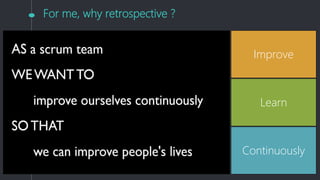 For me, why retrospective ?
Improve
Learn
Continuously
 