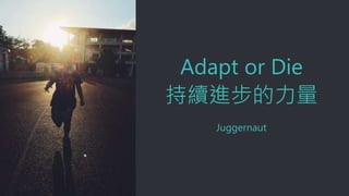 Adapt or Die
持續進步的力量
Juggernaut
 