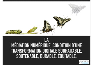 LA
MÉDIATION NUMÉRIQUE, CONDITION D’UNE
TRANSFORMATION DIGITALE SOUHAITABLE,
SOUTENABLE, DURABLE, ÉQUITABLE.
 
